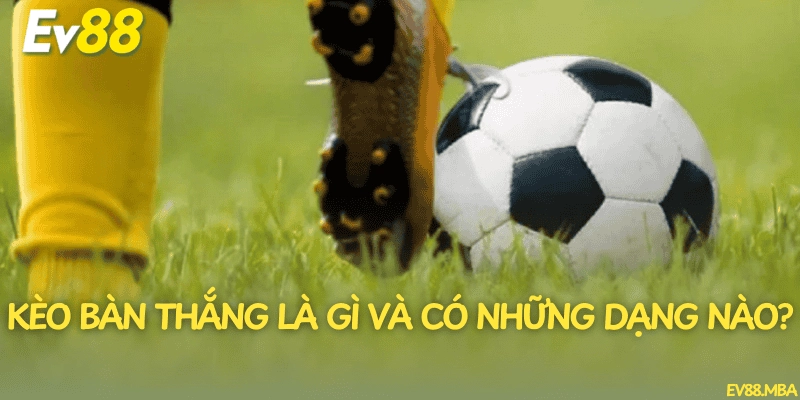 Kèo bàn thắng là gì và có những dạng nào?